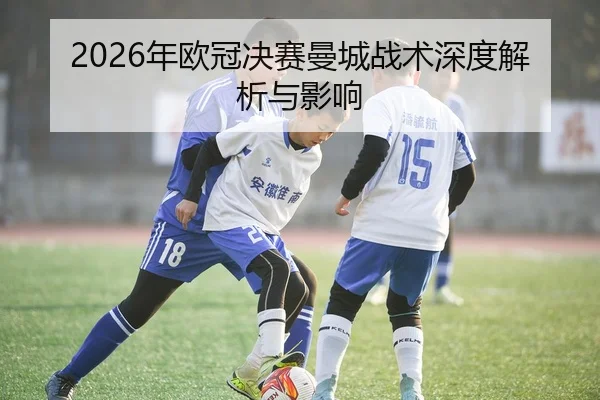2026年欧冠决赛曼城战术深度解析与影响