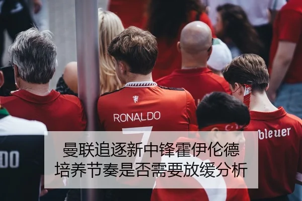 曼联追逐新中锋霍伊伦德 培养节奏是否需要放缓分析