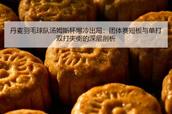 丹麦羽毛球队汤姆斯杯爆冷出局：团体赛短板与单打双打失衡的深层剖析