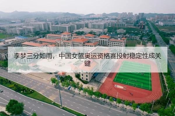 李梦三分如雨，中国女篮奥运资格赛投射稳定性成关键