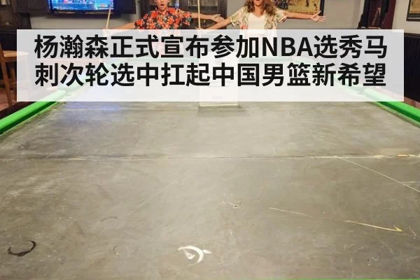 杨瀚森正式宣布参加NBA选秀马刺次轮选中扛起中国男篮新希望