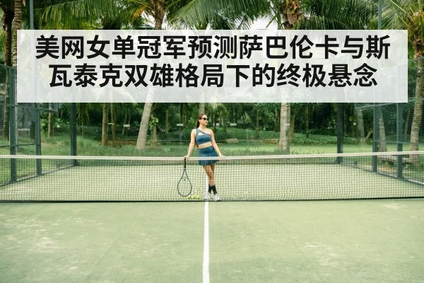 美网女单冠军预测萨巴伦卡与斯瓦泰克双雄格局下的终极悬念