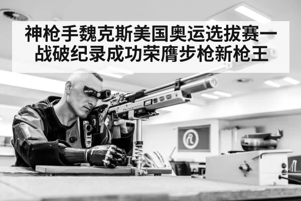 神枪手魏克斯美国奥运选拔赛一战破纪录成功荣膺步枪新枪王