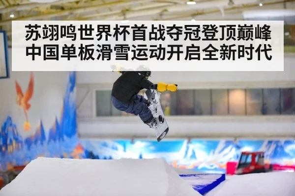 苏翊鸣世界杯首战夺冠登顶巅峰 中国单板滑雪运动开启全新时代
