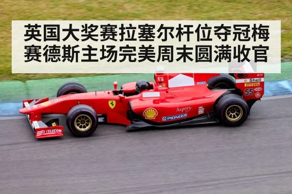 英国大奖赛拉塞尔杆位夺冠梅赛德斯主场完美周末圆满收官