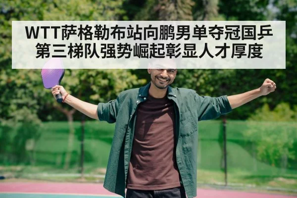 WTT萨格勒布站向鹏男单夺冠国乒第三梯队强势崛起彰显人才厚度