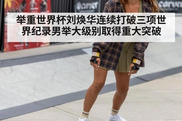 举重世界杯刘焕华连续打破三项世界纪录男举大级别取得重大突破